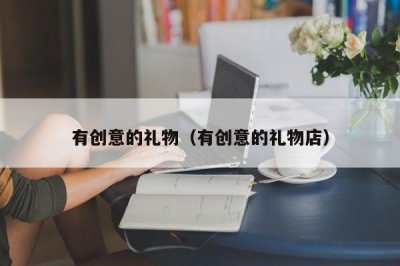 ​有创意的礼物（有创意的礼物店）