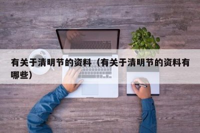 ​有关于清明节的资料（有关于清明节的资料有哪些）