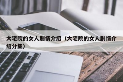 ​大宅院的女人剧情介绍（大宅院的女人剧情介绍分集）