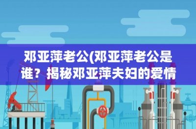 ​邓亚萍老公(邓亚萍老公是谁？揭秘邓亚萍夫妇的爱情故事和家庭生活)