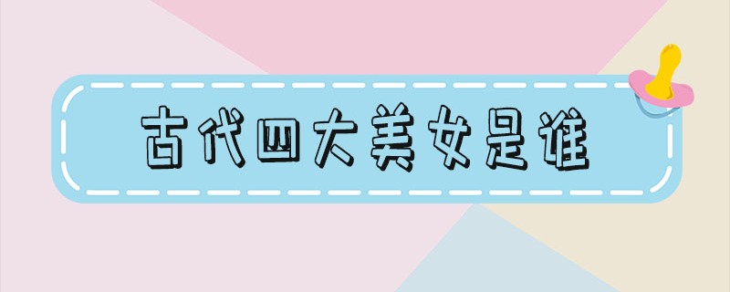 古代四大美女是谁 古代四大美女是谁沉鱼落雁