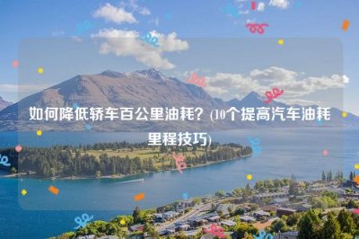 ​如何降低轿车百公里油耗？(10个提高汽车油耗里程技巧)