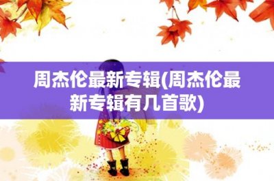 ​周杰伦最新专辑(周杰伦最新专辑有几首歌)