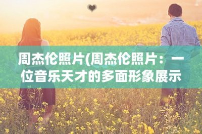 ​周杰伦照片(周杰伦照片：一位音乐天才的多面形象展示)