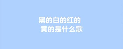 ​黑的白的红的黄的是什么歌（气球歌词欣赏）