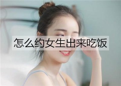 ​怎么约女生出来吃饭？约女生出来吃饭的方法