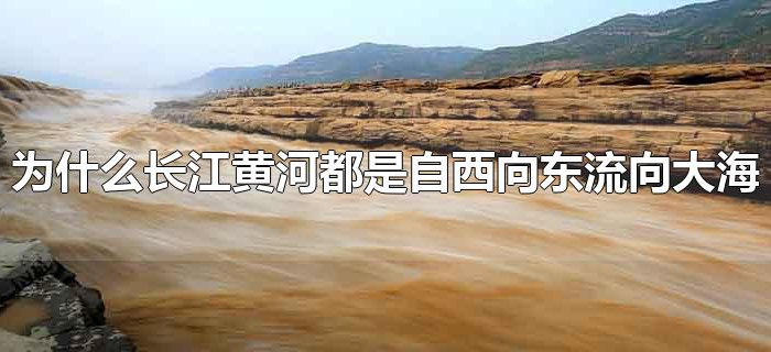 为什么长江黄河都是自西向东流向大海